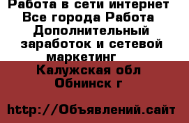 Работа в сети интернет - Все города Работа » Дополнительный заработок и сетевой маркетинг   . Калужская обл.,Обнинск г.